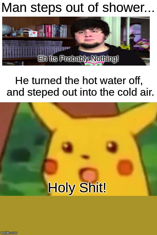 Man steps out of shower... Eh Its Probably Nothing! Holy Shit! He turned the hot water off, and steped out into the cold air. | image tagged in memes,surprised pikachu | made w/ Imgflip meme maker