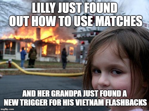 Disaster Girl Meme | LILLY JUST FOUND OUT HOW TO USE MATCHES; AND HER GRANDPA JUST FOUND A NEW TRIGGER FOR HIS VIETNAM FLASHBACKS | image tagged in memes,disaster girl | made w/ Imgflip meme maker