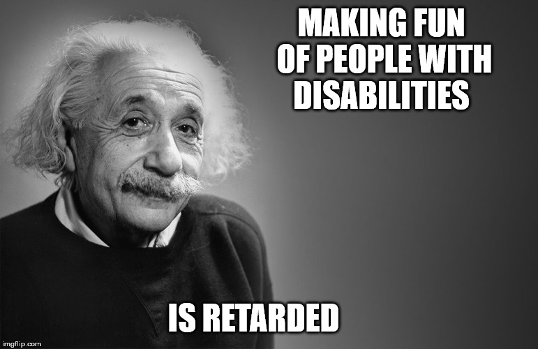 albert einstein quotes | MAKING FUN OF PEOPLE WITH DISABILITIES; IS RETARDED | image tagged in albert einstein quotes | made w/ Imgflip meme maker