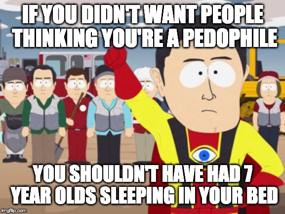 Captain Hindsight | IF YOU DIDN'T WANT PEOPLE THINKING YOU'RE A PEDOPHILE; YOU SHOULDN'T HAVE HAD 7 YEAR OLDS SLEEPING IN YOUR BED | image tagged in memes,captain hindsight,AdviceAnimals | made w/ Imgflip meme maker