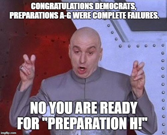 Dr Evil Laser Meme | CONGRATULATIONS DEMOCRATS, PREPARATIONS A-G WERE COMPLETE FAILURES. NO YOU ARE READY FOR "PREPARATION H!" | image tagged in memes,dr evil laser | made w/ Imgflip meme maker