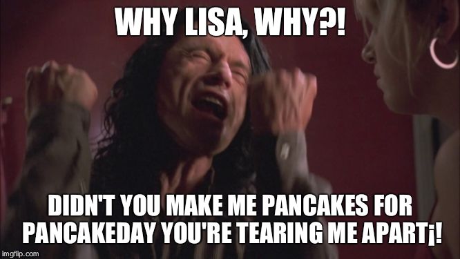 The Room Tommy Wiseau You're Tearing Me Apart | WHY LISA, WHY?! DIDN'T YOU MAKE ME PANCAKES FOR PANCAKEDAY YOU'RE TEARING ME APART¡! | image tagged in the room tommy wiseau you're tearing me apart | made w/ Imgflip meme maker