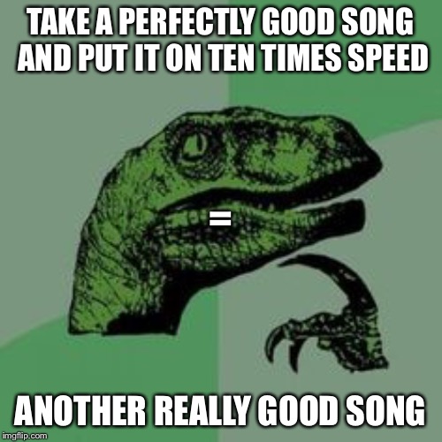 Time raptor  | TAKE A PERFECTLY GOOD SONG AND PUT IT ON TEN TIMES SPEED; =; ANOTHER REALLY GOOD SONG | image tagged in time raptor | made w/ Imgflip meme maker