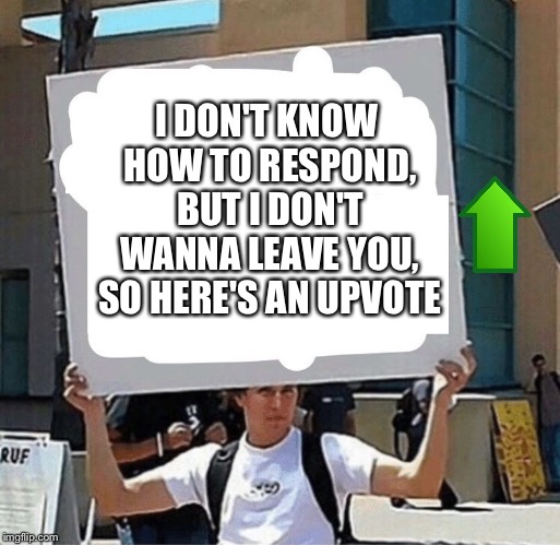 Student holding a sign | I DON'T KNOW HOW TO RESPOND, BUT I DON'T WANNA LEAVE YOU, SO HERE'S AN UPVOTE | image tagged in student holding a sign | made w/ Imgflip meme maker