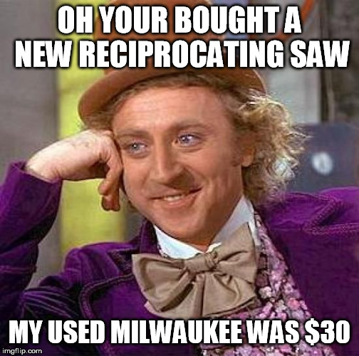 Creepy Condescending Wonka Meme | OH YOUR BOUGHT A NEW RECIPROCATING SAW; MY USED MILWAUKEE WAS $30 | image tagged in memes,creepy condescending wonka | made w/ Imgflip meme maker
