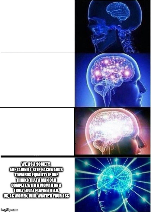 Expanding Brain | WE, AS A SOCIETY, ARE TAKING A STEP BACKWARDS TOWARDS EQUALITY IF ONE THINKS THAT A MAN CAN COMPETE WITH A WOMAN ON A TRULY EQUAL PLAYING FIELD. US, AS WOMEN, WILL WASTE'R YOUR ASS | image tagged in memes,expanding brain | made w/ Imgflip meme maker