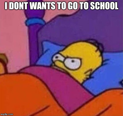 angry homer simpson in bed | I DONT WANTS TO GO TO SCHOOL | image tagged in angry homer simpson in bed | made w/ Imgflip meme maker