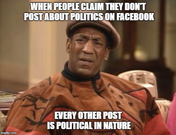 Bill Cosby confused | WHEN PEOPLE CLAIM THEY DON'T POST ABOUT POLITICS ON FACEBOOK; EVERY OTHER POST IS POLITICAL IN NATURE | image tagged in bill cosby confused | made w/ Imgflip meme maker