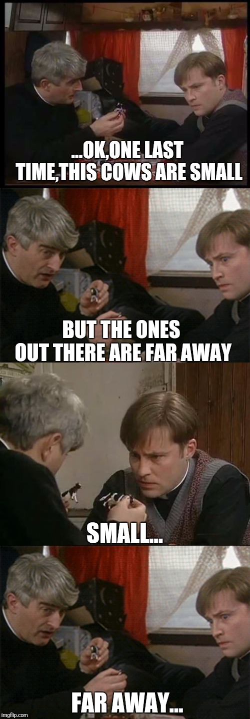 ...OK,ONE LAST TIME,THIS COWS ARE SMALL; BUT THE ONES OUT THERE ARE FAR AWAY; SMALL... FAR AWAY... | image tagged in father ted,cows,small | made w/ Imgflip meme maker
