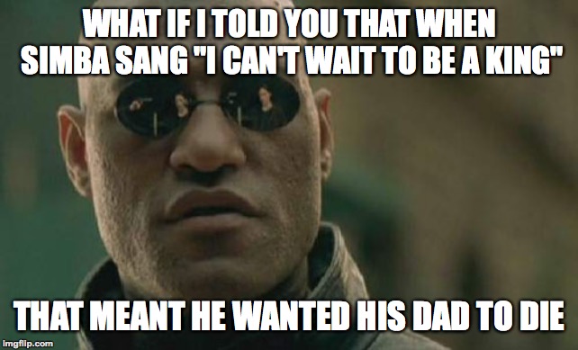 He got his wish... | WHAT IF I TOLD YOU THAT WHEN SIMBA SANG "I CAN'T WAIT TO BE A KING"; THAT MEANT HE WANTED HIS DAD TO DIE | image tagged in memes,matrix morpheus,the lion king,simba,funny,memelord344 | made w/ Imgflip meme maker