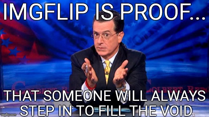 Political Comedy Underground  | IMGFLIP IS PROOF... THAT SOMEONE WILL ALWAYS STEP IN TO FILL THE VOID | image tagged in politics,colbert,democrat,republican,comedy | made w/ Imgflip meme maker