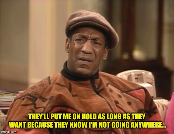 Bill Cosby confused | THEY'LL PUT ME ON HOLD AS LONG AS THEY WANT BECAUSE THEY KNOW I'M NOT GOING ANYWHERE... | image tagged in bill cosby confused | made w/ Imgflip meme maker