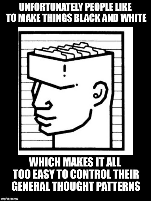 Avoid Simplistic Thinking | UNFORTUNATELY PEOPLE LIKE TO MAKE THINGS BLACK AND WHITE; WHICH MAKES IT ALL TOO EASY TO CONTROL THEIR GENERAL THOUGHT PATTERNS | image tagged in black and white,control,thought patterns,mass manipulation,simplistic | made w/ Imgflip meme maker