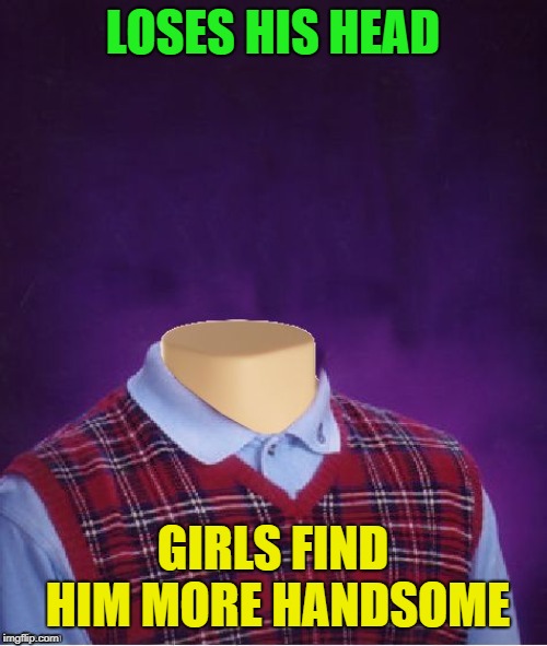 Bad Luck Brian Headless | LOSES HIS HEAD GIRLS FIND HIM MORE HANDSOME | image tagged in bad luck brian headless | made w/ Imgflip meme maker