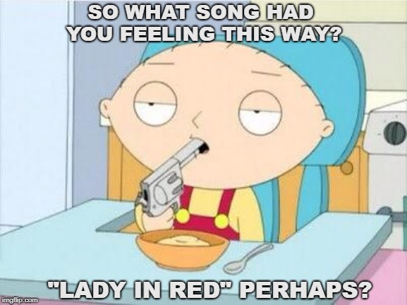 Stewie gun I'm done | SO WHAT SONG HAD YOU FEELING THIS WAY? "LADY IN RED" PERHAPS? | image tagged in stewie gun i'm done | made w/ Imgflip meme maker