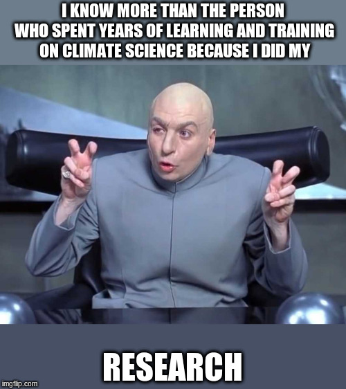 Dr Evil air quotes | I KNOW MORE THAN THE PERSON WHO SPENT YEARS OF LEARNING AND TRAINING ON CLIMATE SCIENCE BECAUSE I DID MY; RESEARCH | image tagged in dr evil air quotes | made w/ Imgflip meme maker