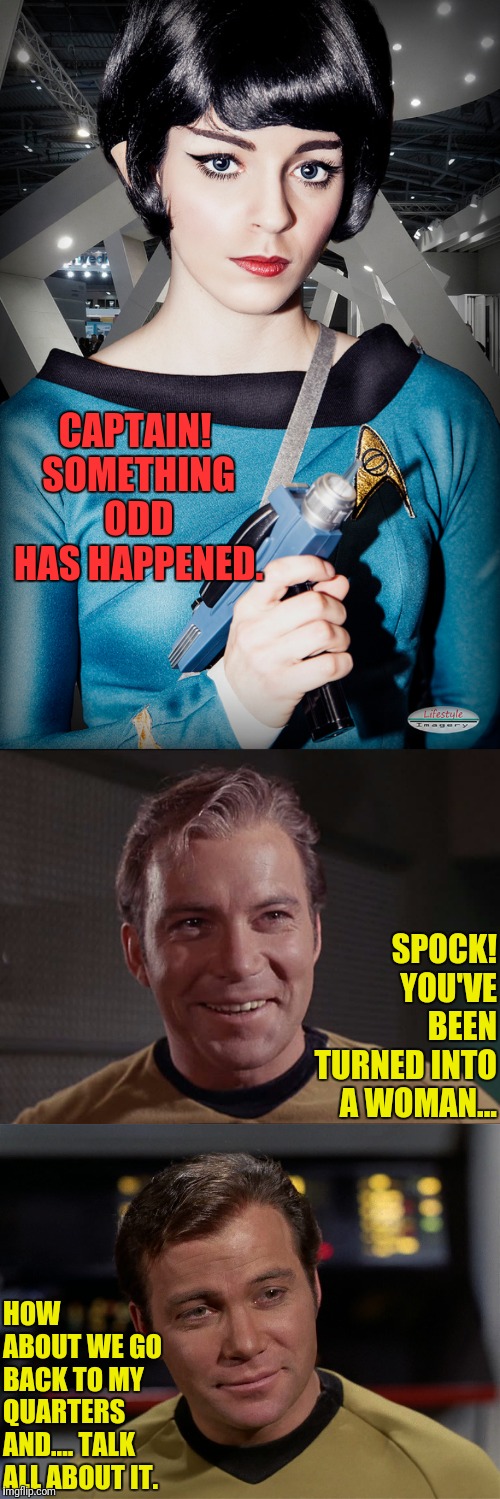 He Wants It So Bad It's Driving Him Mad. | CAPTAIN! SOMETHING ODD HAS HAPPENED. SPOCK! YOU'VE BEEN TURNED INTO A WOMAN... HOW ABOUT WE GO BACK TO MY QUARTERS AND.... TALK ALL ABOUT IT. | image tagged in star trek,spock,i want you,captain kirk | made w/ Imgflip meme maker