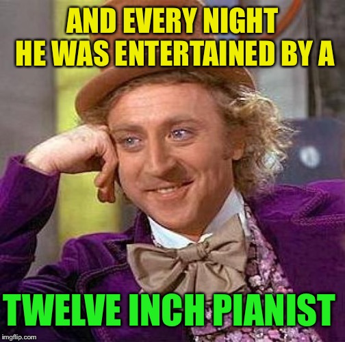 Creepy Condescending Wonka Meme | AND EVERY NIGHT HE WAS ENTERTAINED BY A TWELVE INCH PIANIST | image tagged in memes,creepy condescending wonka | made w/ Imgflip meme maker