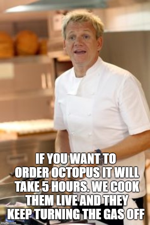 Chef Ramsey | IF YOU WANT TO ORDER OCTOPUS IT WILL TAKE 5 HOURS. WE COOK THEM LIVE AND THEY KEEP TURNING THE GAS OFF | image tagged in chef ramsey | made w/ Imgflip meme maker