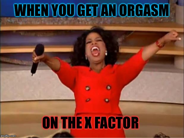 Oprah You Get A Meme | WHEN YOU GET AN ORGASM; ON THE X FACTOR | image tagged in memes,oprah you get a | made w/ Imgflip meme maker