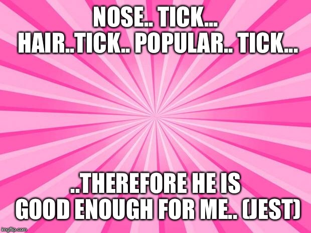 Pink Blank Background | NOSE.. TICK... HAIR..TICK.. POPULAR.. TICK... ..THEREFORE HE IS GOOD ENOUGH FOR ME.. (JEST) | image tagged in pink blank background | made w/ Imgflip meme maker