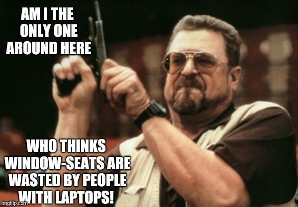 Am I The Only One Around Here | AM I THE ONLY ONE AROUND HERE; WHO THINKS WINDOW-SEATS ARE WASTED BY PEOPLE WITH LAPTOPS! | image tagged in memes,am i the only one around here | made w/ Imgflip meme maker