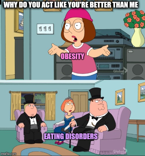 You guys act like you're better than me | WHY DO YOU ACT LIKE YOU'RE BETTER THAN ME; OBESITY; EATING DISORDERS | image tagged in meg family guy better than me,dieting | made w/ Imgflip meme maker