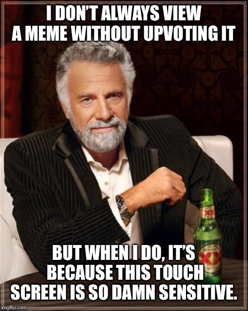 I apologize in advance  | I DON’T ALWAYS VIEW A MEME WITHOUT UPVOTING IT; BUT WHEN I DO, IT’S BECAUSE THIS TOUCH SCREEN IS SO DAMN SENSITIVE. | image tagged in memes,the most interesting man in the world | made w/ Imgflip meme maker