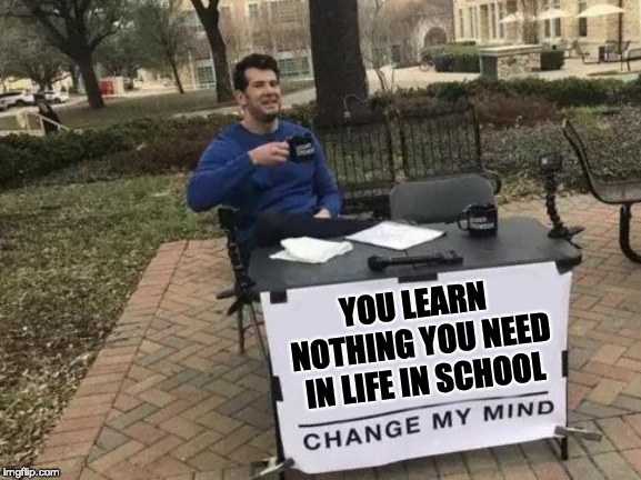Change My Mind | YOU LEARN NOTHING YOU NEED IN LIFE IN SCHOOL | image tagged in memes,change my mind | made w/ Imgflip meme maker