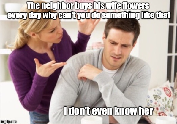 Arguing couple | The neighbor buys his wife flowers every day why can't you do something like that; I don't even know her | image tagged in arguing couple 1 | made w/ Imgflip meme maker