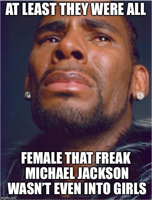 Sad R Kelly | AT LEAST THEY WERE ALL; FEMALE THAT FREAK MICHAEL JACKSON WASN’T EVEN INTO GIRLS | image tagged in sad r kelly | made w/ Imgflip meme maker