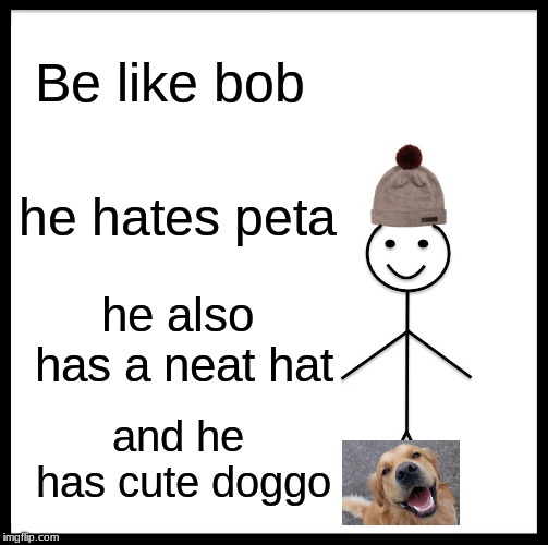 Be Like Bill Meme | Be like bob; he hates peta; he also has a neat hat; and he has cute doggo | image tagged in memes,be like bill | made w/ Imgflip meme maker