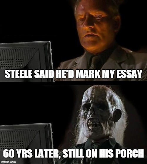 I'll Just Wait Here Meme | STEELE SAID HE'D MARK MY ESSAY; 60 YRS LATER, STILL ON HIS PORCH | image tagged in memes,ill just wait here | made w/ Imgflip meme maker