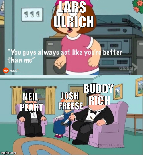 You Guys always act like you're better than me |  LARS ULRICH; BUDDY RICH; NEIL PEART; JOSH FREESE | image tagged in you guys always act like you're better than me | made w/ Imgflip meme maker
