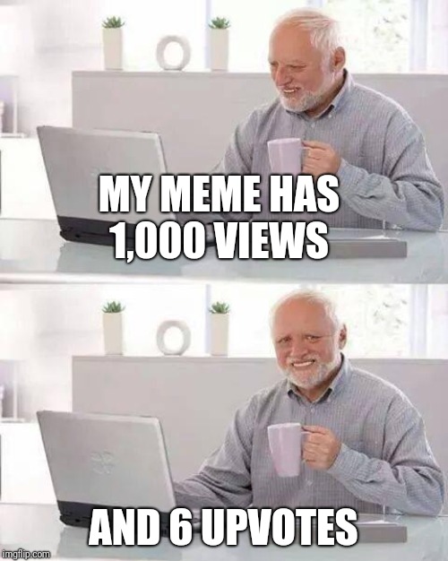 Happened to me on a meme which I think I made a month ago | MY MEME HAS 1,000 VIEWS; AND 6 UPVOTES | image tagged in memes,hide the pain harold | made w/ Imgflip meme maker