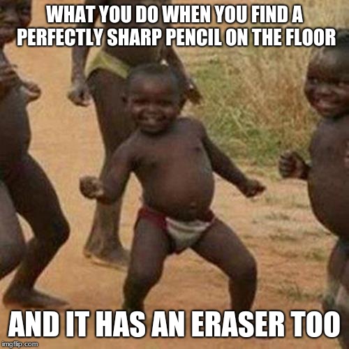 Third World Success Kid Meme | WHAT YOU DO WHEN YOU FIND A PERFECTLY SHARP PENCIL ON THE FLOOR; AND IT HAS AN ERASER TOO | image tagged in memes,third world success kid | made w/ Imgflip meme maker
