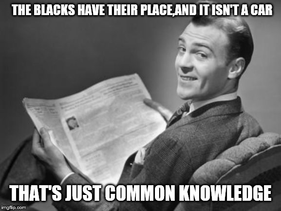 50's newspaper | THE BLACKS HAVE THEIR PLACE,AND IT ISN'T A CAR THAT'S JUST COMMON KNOWLEDGE | image tagged in 50's newspaper | made w/ Imgflip meme maker