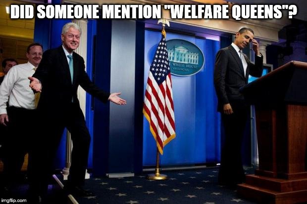 Inappropriate Bill Clinton  | DID SOMEONE MENTION "WELFARE QUEENS"? | image tagged in inappropriate bill clinton | made w/ Imgflip meme maker