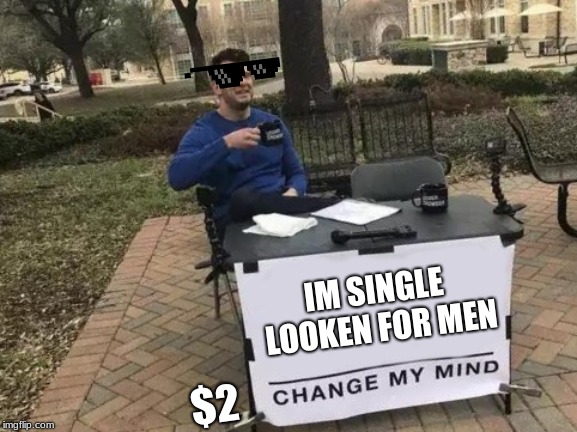 Change My Mind | IM SINGLE LOOKEN FOR MEN; $2 | image tagged in memes,change my mind | made w/ Imgflip meme maker