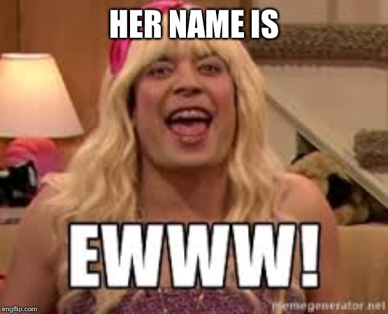 Ewww | HER NAME IS | image tagged in ewww | made w/ Imgflip meme maker