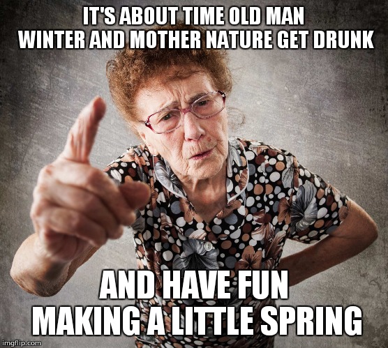 Old Lady | IT'S ABOUT TIME OLD MAN WINTER AND MOTHER NATURE GET DRUNK; AND HAVE FUN MAKING A LITTLE SPRING | image tagged in old lady | made w/ Imgflip meme maker
