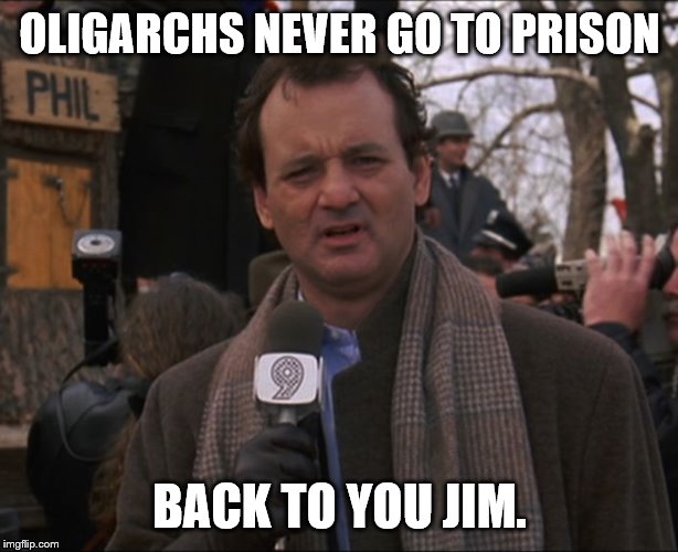 Bill Murray Groundhog Day | OLIGARCHS NEVER GO TO PRISON BACK TO YOU JIM. | image tagged in bill murray groundhog day | made w/ Imgflip meme maker