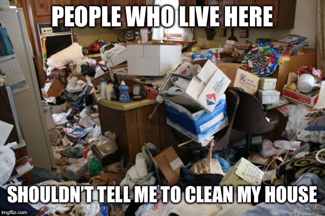 Dirty house | PEOPLE WHO LIVE HERE SHOULDN’T TELL ME TO CLEAN MY HOUSE | image tagged in dirty house | made w/ Imgflip meme maker