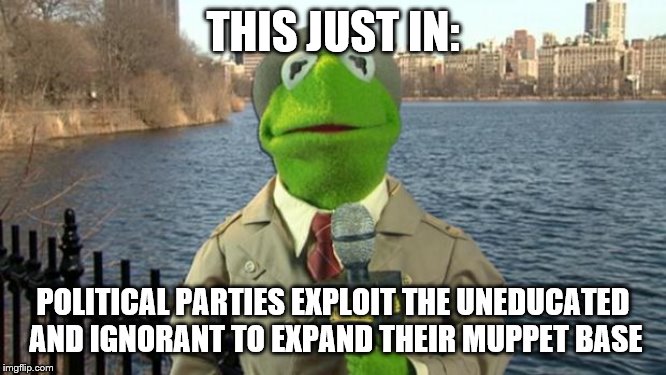 Kermit News Report | THIS JUST IN: POLITICAL PARTIES EXPLOIT THE UNEDUCATED AND IGNORANT TO EXPAND THEIR MUPPET BASE | image tagged in kermit news report | made w/ Imgflip meme maker