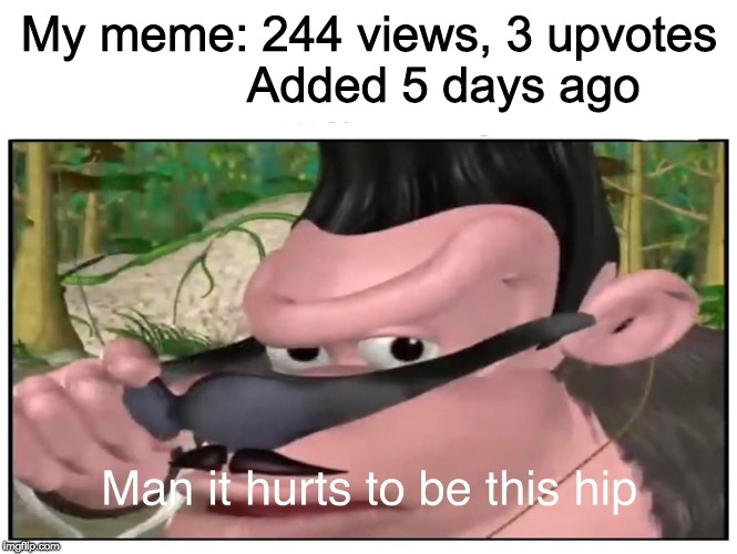 Man it Hurts to Be This Hip | My meme:
244 views, 3 upvotes            Added 5 days ago | image tagged in man it hurts to be this hip | made w/ Imgflip meme maker