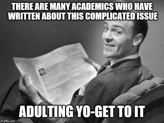 50's newspaper | THERE ARE MANY ACADEMICS WHO HAVE WRITTEN ABOUT THIS COMPLICATED ISSUE ADULTING YO-GET TO IT | image tagged in 50's newspaper | made w/ Imgflip meme maker