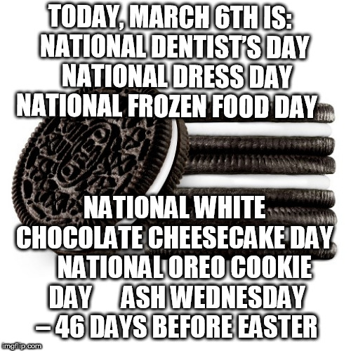 March 6th | TODAY, MARCH 6TH IS:

 NATIONAL DENTIST’S DAY
    NATIONAL DRESS DAY
    NATIONAL FROZEN FOOD DAY; NATIONAL WHITE CHOCOLATE CHEESECAKE DAY
    NATIONAL OREO COOKIE DAY 
    ASH WEDNESDAY – 46 DAYS BEFORE EASTER | image tagged in dentists,dress,cheesecake,oreo cookie,ash wednesday,tv | made w/ Imgflip meme maker