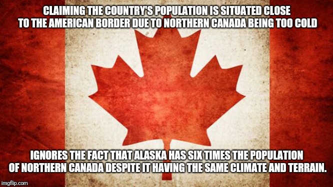 Canada | CLAIMING THE COUNTRY'S POPULATION IS SITUATED CLOSE TO THE AMERICAN BORDER DUE TO NORTHERN CANADA BEING TOO COLD; IGNORES THE FACT THAT ALASKA HAS SIX TIMES THE POPULATION OF NORTHERN CANADA DESPITE IT HAVING THE SAME CLIMATE AND TERRAIN. | image tagged in canada | made w/ Imgflip meme maker