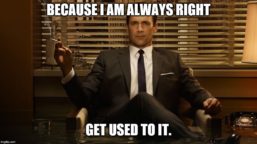 MadMen | BECAUSE I AM ALWAYS RIGHT GET USED TO IT. | image tagged in madmen | made w/ Imgflip meme maker