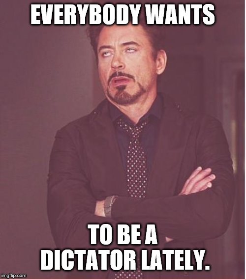 Face You Make Robert Downey Jr Meme | EVERYBODY WANTS TO BE A DICTATOR LATELY. | image tagged in memes,face you make robert downey jr | made w/ Imgflip meme maker